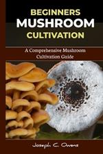 Beginners Mushroom Cultivation: A Comprehensive Mushroom Cultivation Guide