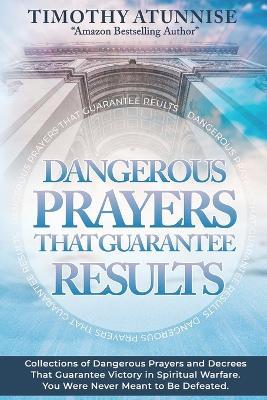 Dangerous Prayers That Guarantee Results: Collections of Dangerous Prayers and Decrees That Guarantee Victory in Spiritual Warfare. You Were Never Meant to Be Defeated - Timothy Atunnise - cover