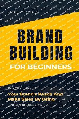 Brand Building for Beginners: How To Increase Your Brand's Reach And Make Sales By Using Social Media Platforms - Andrew Taylor - cover