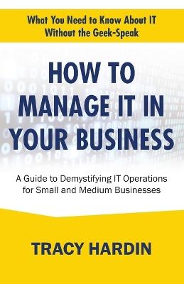 How to Manage IT In Your Business: A Guide to Demystifying IT Operations for Small and Medium Businesses - Tracy Hardin - cover