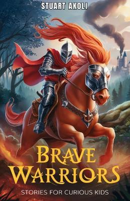 Brave Warriors Stories for Curious Kids: Extraordinary Tales of Heroism from History's Greatest Legend - Stuart Akoli - cover