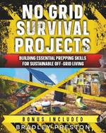 No Grid Survival Projects: No Grid Survival Projects: Building Essential Prepping Skills for Sustainable Off-Grid Living
