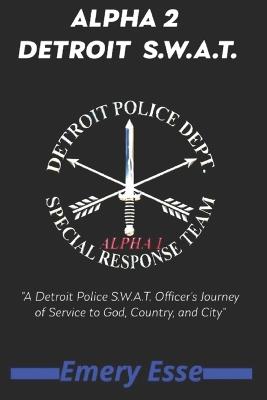 Alpha 2 Detroit S.W.A.T.: A Detroit Police S.W.A.T. Officer's Journey of Service to God, Country, and City - Emery Esse - cover