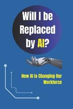 Will I Be Replaced by AI?: How AI Is Changing Our Workforce