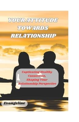 Your Attitude Towards Relationship: Cultivating Healthy Connection, Shaping Your Relationship Perspective - Evangeline Ozue - cover