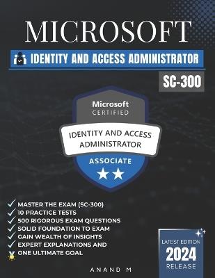 Microsoft Identity and Access Administrator Master the Exam (Sc-300): 10 Practice Tests, 500 Rigorous Questions, Gain Wealth of Insights, Expert Explanations and One Ultimate Goal - Anand M - cover
