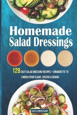 Homemade Salad Dressings: 128 Easy Salad Dressing Recipes + Vinaigrette To Enrich Your Slaws, Greens & Grains - Kayla Merchant - cover