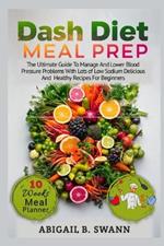 Dash Diet Meal Prep: The Ultimate Guide to Manage and Lower Blood Pressure Problems with Lots of Low Sodium Delicious and Healthy Recipes for Beginners