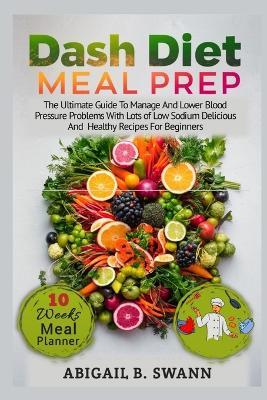 Dash Diet Meal Prep: The Ultimate Guide to Manage and Lower Blood Pressure Problems with Lots of Low Sodium Delicious and Healthy Recipes for Beginners - Abigail B Swann - cover