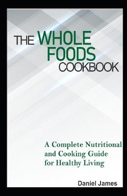 The Whole Foods Cookbook: A Complete Nutritional and Cooking Guide for Healthy Living - Daniel James - cover