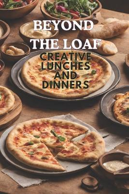 Beyond The Loaf: Creative Lunches and Dinners An Innovative Cookbook Featuring Delicious Sourdough Recipes Beyond Traditional Bread - Tortillas, Pizza Crust, Naan, and Pita Pockets for Food Lovers - Peter Doughfrey - cover