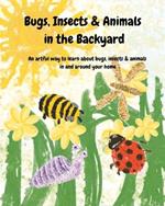 Bugs, Insects & Animals In The Backyard: An artful way to learn about bugs, insects & animals in and around your home