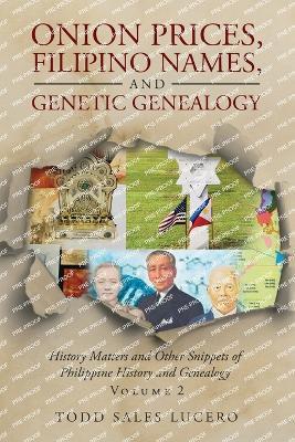 Onion Prices, Filipino Names, and Genetic Genealogy: History Matters and Other Snippets of Philippine History and Genealogy Volume 2 - Todd Sales Lucero - cover