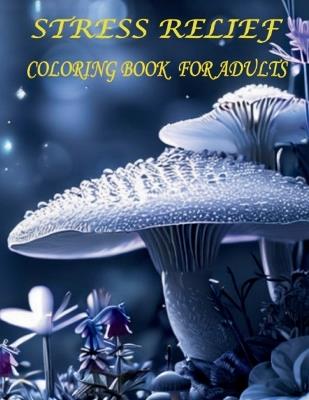 Stress Relief Coloring Book for Adults: Explores Colorful Designs with Pictures of Landscapes, Flowers, Animals, Mushrooms, and Patterns to Overcome Anxiety and Relaxation - Ulric Fox - cover