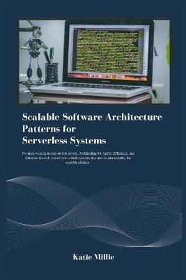 Scalable Software Architecture Patterns for Serverless Systems: No more wasting money on idle servers. Architecting for Agility, Efficiency, and Limitless Growth. Learn how to build systems that .. - Katie Millie - cover