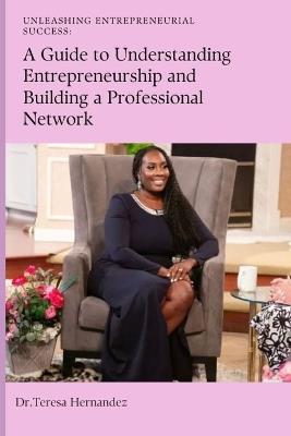 Unleashing Entrepreneurial Success: A Guide To Understanding Entrepreneurship And Building A Professional Network - Teresa I Hernandez - cover