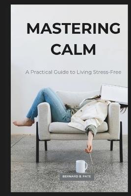 Mastering Calm: A Practical Guide to Living Stress-Free - Bernard B Pate - cover
