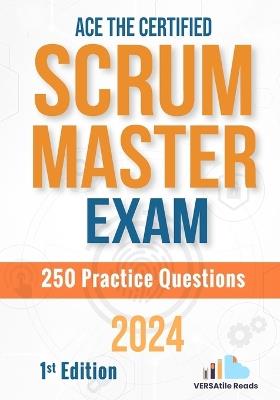 Ace the Certified Scrum Master Exam: 250 Practice Questions: 1st Edition - 2024 - Versatile Reads - cover