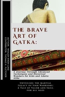 The Brave Art of Gatka: A Journey Through Advanced Techniques and Historical Wonders for Kids and Adults Alike: Unveiling the Martial Legacy of Sikh Warriors: A Tale of Valor and Skill for All Ages - Thomas H Fletcher,Whalen Kwon-Ling - cover