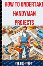 How to Undertake Handyman Projects: The Ultimate DIY Guide for Beginners: Mastering Simple Repairs, Home Maintenance Hacks, and Easy Renovation Projects