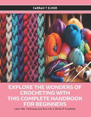 Explore the Wonders of Crocheting with this Complete Handbook for Beginners: Learn the Techniques and Dive into a World of Creativity - Farrah T Elmer - cover