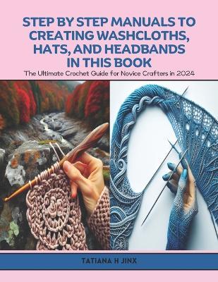 Step by Step Manuals to Creating Washcloths, Hats, and Headbands in this Book: The Ultimate Crochet Guide for Novice Crafters in 2024 - Tatiana H Jinx - cover