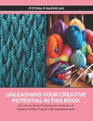 Unleashing Your Creative Potential in this Book: Dive into the World of Crochet with a Collection of Stunning Crafting Projects in this Inspirational Guide - Jyotsna R Maximilian - cover