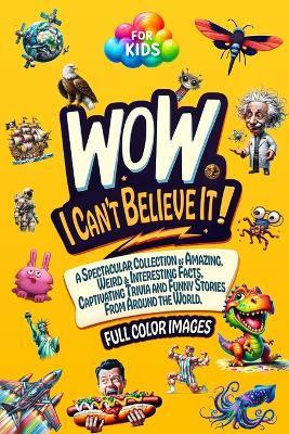 WoW, I Can't Believe It!: A Spectacular Collection of Amazing, Weird & Interesting Facts, Captivating Trivia and Funny Stories from around the World. A Book for Smart & Curious Kids. Full Color Images - Fun Learning Editions - cover