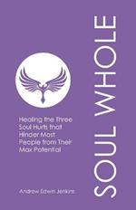 Soul Whole: Healing the Three Soul Hurts that Hinder Most People from Their Max Potential