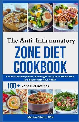 The Anti-Inflammatory Zone Diet Cookbook: A Nutritional Blueprint to Lose Weight, Enjoy Hormone Balance, and Supercharge Your Health - Marian Elbert Rdn - cover