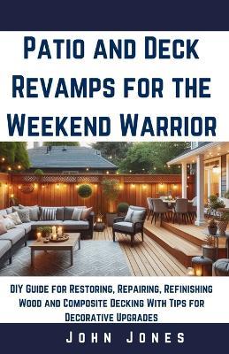 Patio and decks revamps for the weekend warrior: DIY Guide for Restoring, Repairing, Refinishing Wood and Composite Decking With Tips for Decorative upgrades - John Jones - cover