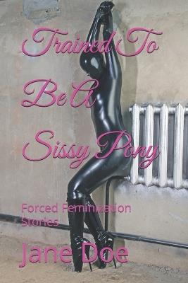 Trained To Be A Sissy Pony: Forced Feminization Stories - Jane Doe - cover