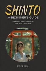 Shinto: A Beginner's Guide: Exploring Japan's Ancient Spiritual Tradition