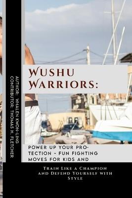 Wushu Warriors: Power Up Your Protection - Fun Fighting Moves for Kids and Adults: Train Like a Champion and Defend Yourself with Style - Thomas H Fletcher,Whalen Kwon-Ling - cover