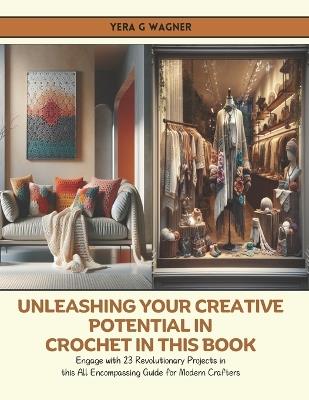 Unleashing Your Creative Potential in Crochet in this Book: Engage with 23 Revolutionary Projects in this All Encompassing Guide for Modern Crafters - Yera G Wagner - cover