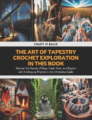 The Art of Tapestry Crochet Exploration in this Book: Discover the Beauty of Bags, Cowls, Hats, and Slippers with 6 Intriguing Projects in this Informative Guide - Chady M Bailie - cover