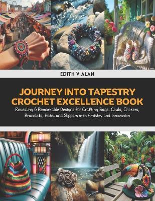 Journey into Tapestry Crochet Excellence Book: Revealing 6 Remarkable Designs for Crafting Bags, Cowls, Chokers, Bracelets, Hats, and Slippers with Artistry and Innovation - Edith V Alan - cover