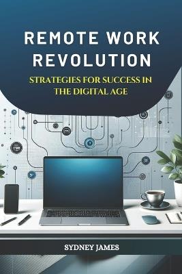 Remote Work Revolution: Strategies for Success in the Digital Age: Maximizing Productivity, Collaboration, and Career Growth in the New Era of Remote and Hybrid Work - Sydney James - cover