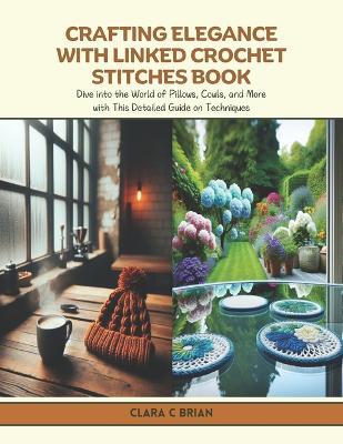 Crafting Elegance with Linked Crochet Stitches Book: Dive into the World of Pillows, Cowls, and More with This Detailed Guide on Techniques - Clara C Brian - cover