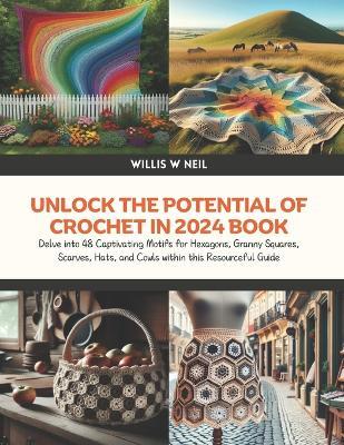 Unlock the Potential of Crochet in 2024 Book: Delve into 48 Captivating Motifs for Hexagons, Granny Squares, Scarves, Hats, and Cowls within this Resourceful Guide - Willis W Neil - cover