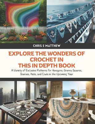 Explore the Wonders of Crochet in this In Depth Book: A Variety of Exclusive Patterns for Hexagons, Granny Squares, Scarves, Hats, and Cowls in the Upcoming Year - Chris E Matthew - cover