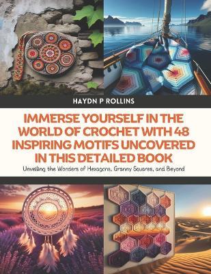 Immerse Yourself in the World of Crochet with 48 Inspiring Motifs Uncovered in this Detailed Book: Unveiling the Wonders of Hexagons, Granny Squares, and Beyond - Haydn P Rollins - cover