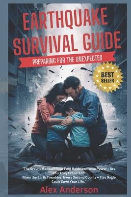 Earthquake Survival Guide: Preparing for the Unexpected: A Comprehensive Guide to Understanding and Preparing for Earthquakes - Alex Anderson - cover