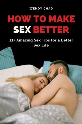 How to Make Sex Better: 12+ Amazing Sex Tips for a Better Sex Life - Wendy Chad - cover