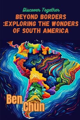 Beyond Borders: Exploring the Wonders of South America - Ben Chun - cover