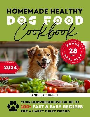 Homemade Healthy Dog Food Cookbook: Your Comprehensive Guide to 100+ Fast & Easy Recipes for a Happy Furry Friend - Andrea Currey - cover