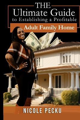 The Ultimate Guide To Establishing A profitable Adult Family Home - Nicole Pecku - cover