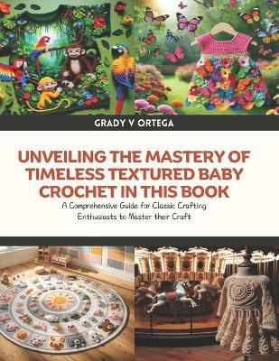 Unveiling the Mastery of Timeless Textured Baby Crochet in this Book: A Comprehensive Guide for Classic Crafting Enthusiasts to Master their Craft - Grady V Ortega - cover