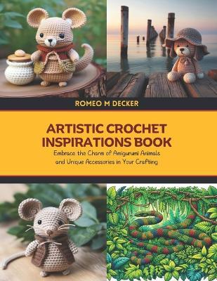 Artistic Crochet Inspirations Book: Embrace the Charm of Amigurumi Animals and Unique Accessories in Your Crafting - Romeo M Decker - cover