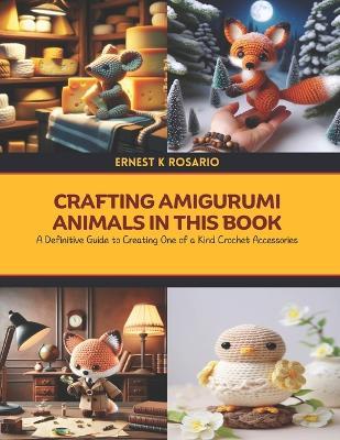 Crafting Amigurumi Animals in this Book: A Definitive Guide to Creating One of a Kind Crochet Accessories - Ernest K Rosario - cover